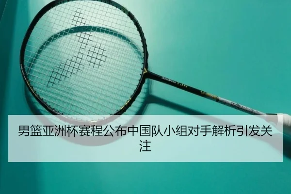 男篮亚洲杯赛程公布中国队小组对手解析引发关注