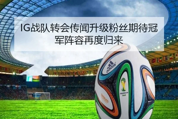 IG战队转会传闻升级粉丝期待冠军阵容再度归来
